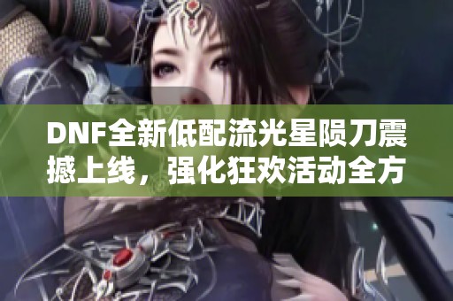 DNF全新低配流光星陨刀震撼上线，强化狂欢活动全方位解析