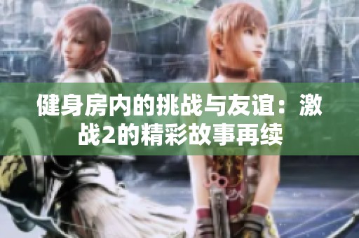 健身房内的挑战与友谊：激战2的精彩故事再续