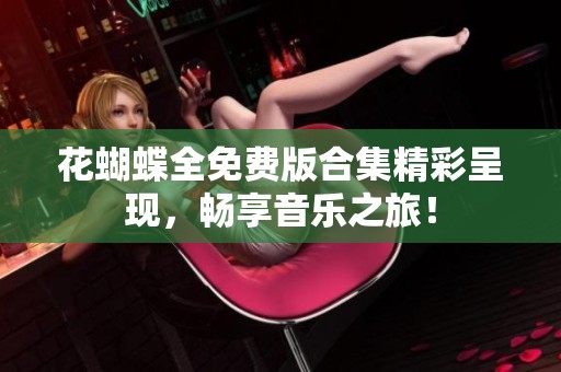 花蝴蝶全免费版合集精彩呈现，畅享音乐之旅！