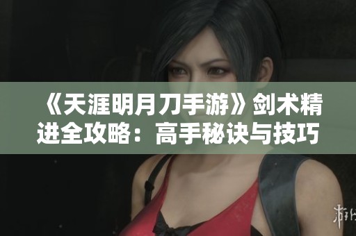 《天涯明月刀手游》剑术精进全攻略：高手秘诀与技巧分享