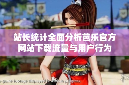 站长统计全面分析芭乐官方网站下载流量与用户行为