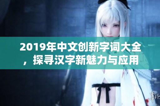 2019年中文创新字词大全，探寻汉字新魅力与应用