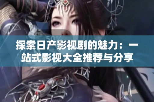探索日产影视剧的魅力：一站式影视大全推荐与分享
