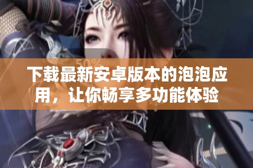 下载最新安卓版本的泡泡应用，让你畅享多功能体验