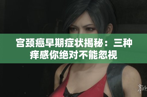宫颈癌早期症状揭秘：三种痒感你绝对不能忽视
