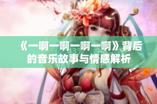 《一啊一啊一啊一啊》背后的音乐故事与情感解析