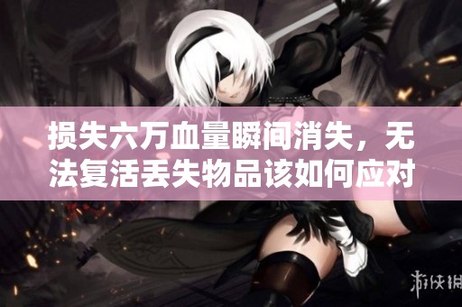 损失六万血量瞬间消失，无法复活丢失物品该如何应对