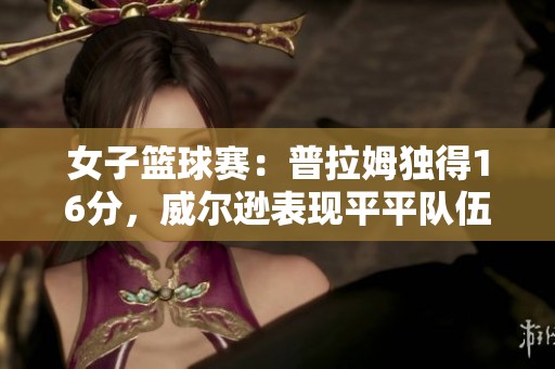 女子篮球赛：普拉姆独得16分，威尔逊表现平平队伍半场落后
