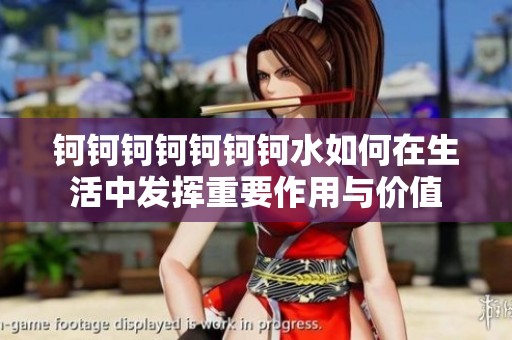 钶钶钶钶钶钶钶水如何在生活中发挥重要作用与价值