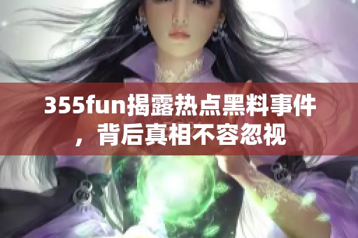 355fun揭露热点黑料事件，背后真相不容忽视