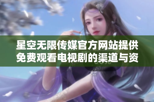 星空无限传媒官方网站提供免费观看电视剧的渠道与资源介绍