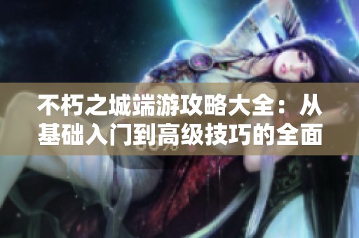 不朽之城端游攻略大全：从基础入门到高级技巧的全面指南