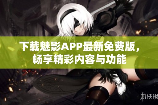 下载魅影APP最新免费版，畅享精彩内容与功能