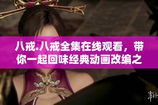 八戒.八戒全集在线观看，带你一起回味经典动画改编之旅