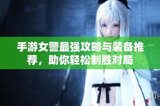 手游女警最强攻略与装备推荐，助你轻松制胜对局