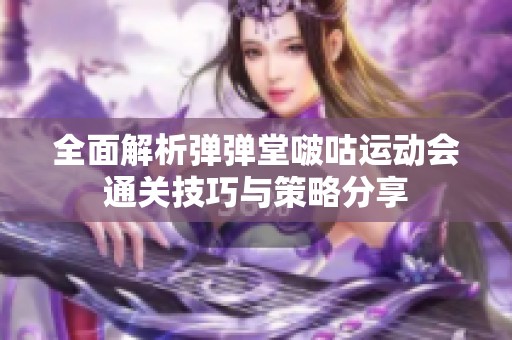 全面解析弹弹堂啵咕运动会通关技巧与策略分享
