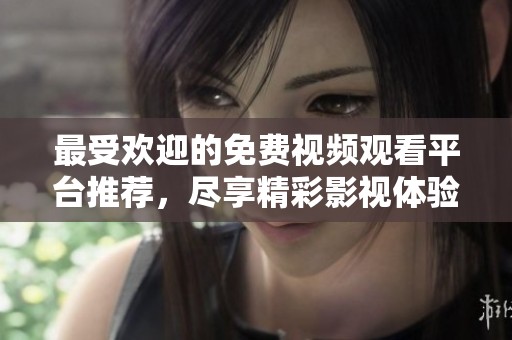 最受欢迎的免费视频观看平台推荐，尽享精彩影视体验