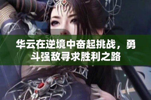 华云在逆境中奋起挑战，勇斗强敌寻求胜利之路