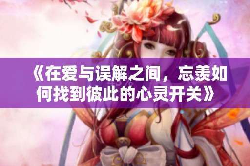 《在爱与误解之间，忘羡如何找到彼此的心灵开关》