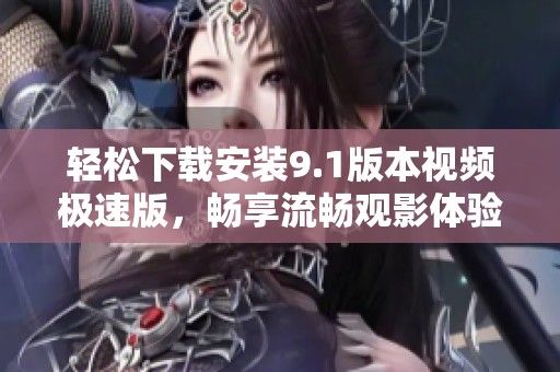 轻松下载安装9.1版本视频极速版，畅享流畅观影体验