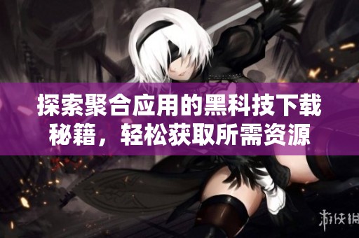 探索聚合应用的黑科技下载秘籍，轻松获取所需资源