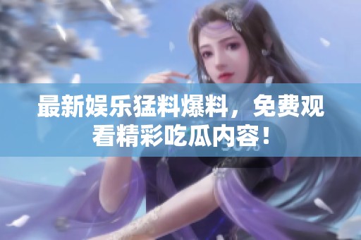 最新娱乐猛料爆料，免费观看精彩吃瓜内容！