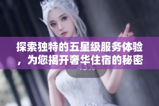 探索独特的五星级服务体验，为您揭开奢华住宿的秘密