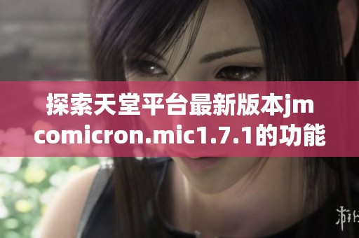 探索天堂平台最新版本jmcomicron.mic1.7.1的功能与亮点