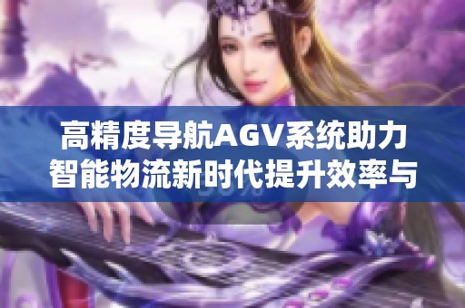 高精度导航AGV系统助力智能物流新时代提升效率与精度