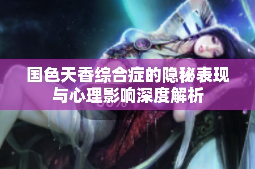 国色天香综合症的隐秘表现与心理影响深度解析