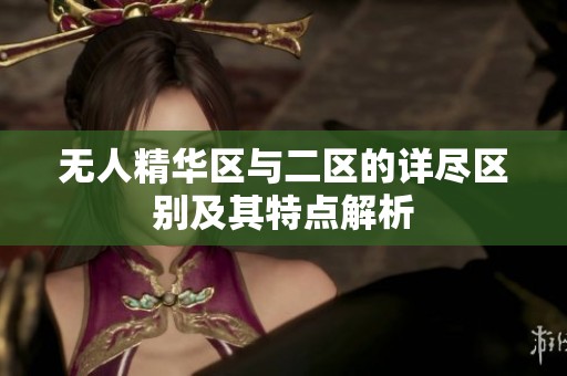 无人精华区与二区的详尽区别及其特点解析