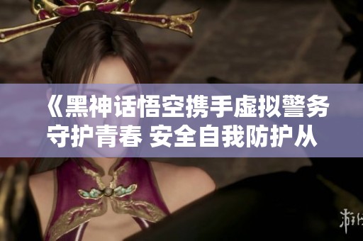 《黑神话悟空携手虚拟警务守护青春 安全自我防护从现在开始》