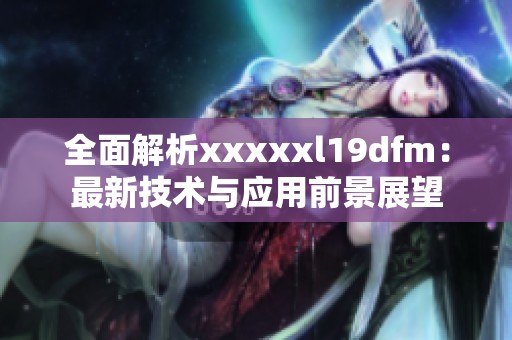 全面解析xxxxxl19dfm：最新技术与应用前景展望