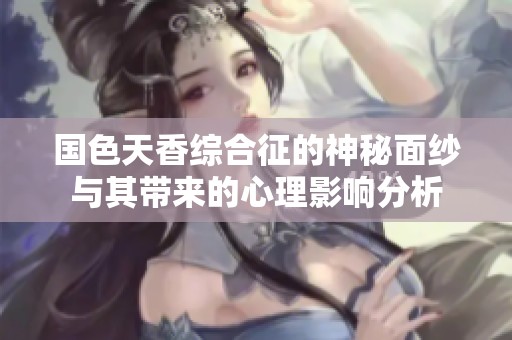 国色天香综合征的神秘面纱与其带来的心理影响分析