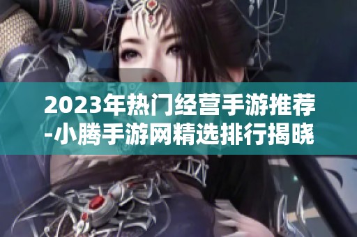 2023年热门经营手游推荐-小腾手游网精选排行揭晓