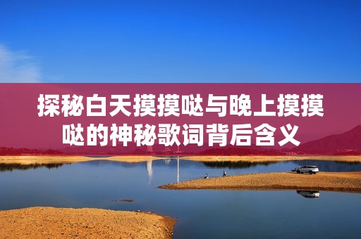 探秘白天摸摸哒与晚上摸摸哒的神秘歌词背后含义