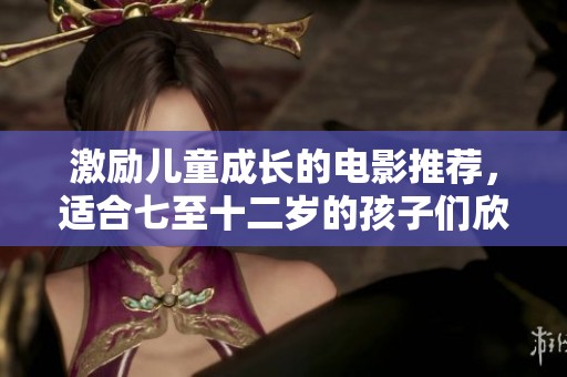 激励儿童成长的电影推荐，适合七至十二岁的孩子们欣赏