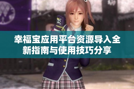 幸福宝应用平台资源导入全新指南与使用技巧分享