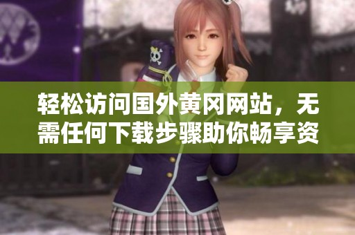 轻松访问国外黄冈网站，无需任何下载步骤助你畅享资源