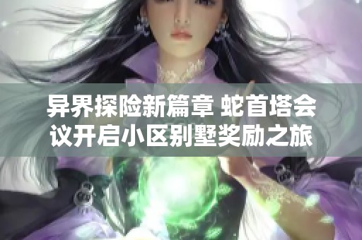 异界探险新篇章 蛇首塔会议开启小区别墅奖励之旅