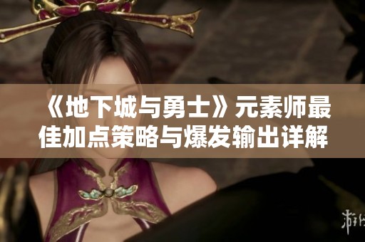 《地下城与勇士》元素师最佳加点策略与爆发输出详解