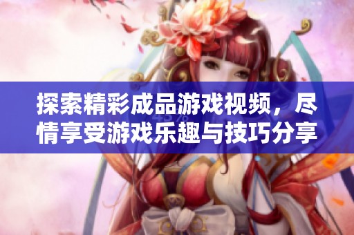 探索精彩成品游戏视频，尽情享受游戏乐趣与技巧分享