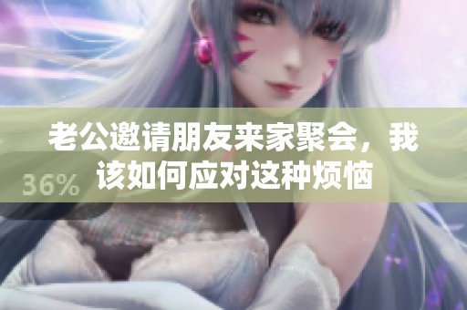 老公邀请朋友来家聚会，我该如何应对这种烦恼