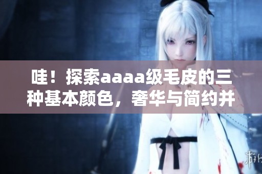 哇！探索aaaa级毛皮的三种基本颜色，奢华与简约并存