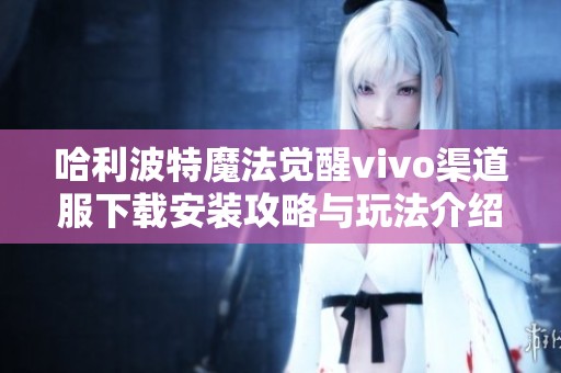 哈利波特魔法觉醒vivo渠道服下载安装攻略与玩法介绍