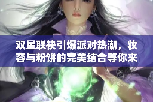 双星联袂引爆派对热潮，妆容与粉饼的完美结合等你来体验
