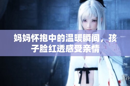 妈妈怀抱中的温暖瞬间，孩子脸红透感受亲情