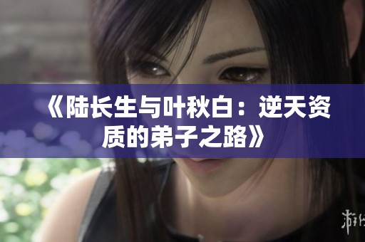 《陆长生与叶秋白：逆天资质的弟子之路》