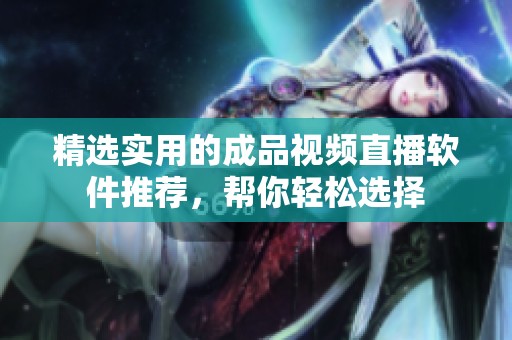精选实用的成品视频直播软件推荐，帮你轻松选择