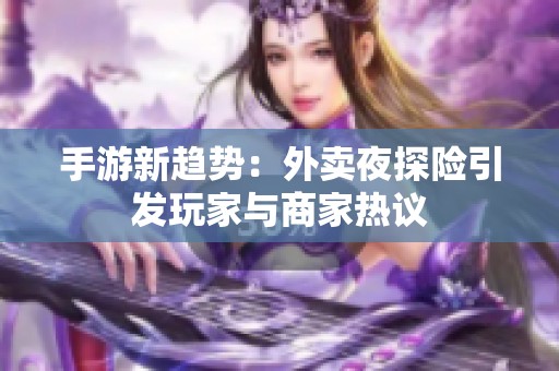 手游新趋势：外卖夜探险引发玩家与商家热议